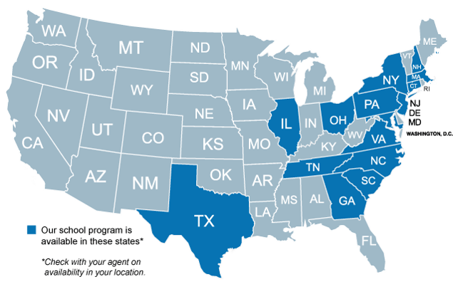 Our school program is available in these states (Check with your agent on availability in your location.) States: NH, MA, CT, NY, NJ, PA, D.C., OH, MD, IL, VA, NC, SC, GA, TN, TX.
